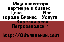 Ищу инвестора-партнёра в бизнес › Цена ­ 500 000 - Все города Бизнес » Услуги   . Карелия респ.,Петрозаводск г.